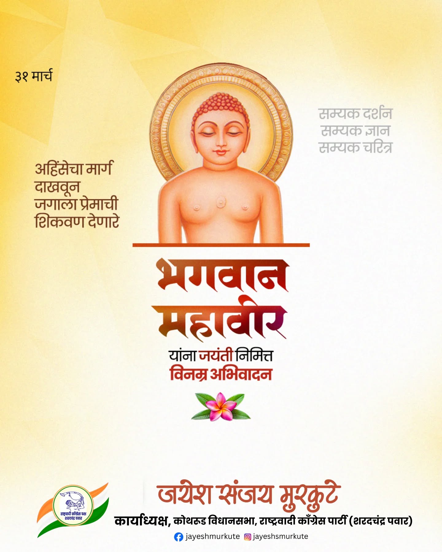 'अहिंसा परमो धर्मः' संदेशाचे प्रणेते, भगवान महावीर यांना त्रिवार वंदन! 🙏✨
जैन धर्माचे २४ वे तीर्थंकर, शांती आणि अहिंसेचे मूर्तिमंत प्रतीक भगवान महावीर यांच्या जयंतीनिमित्त त्यांच्या चरणी विनम्र अभिवादन!
त्यांनी दिलेली शिकवण आजही संपूर्ण जगाला सुख आणि शांतीचा मार्ग दाखवणारी आहे. त्यांच्या विचारांचा वारसा जपत आपण सर्वांच्या कल्याणासाठी कटिबद्ध होऊया.
#MahavirJayanti #LordMahavir #Jainism #JayeshMurkute #Ahimsa
