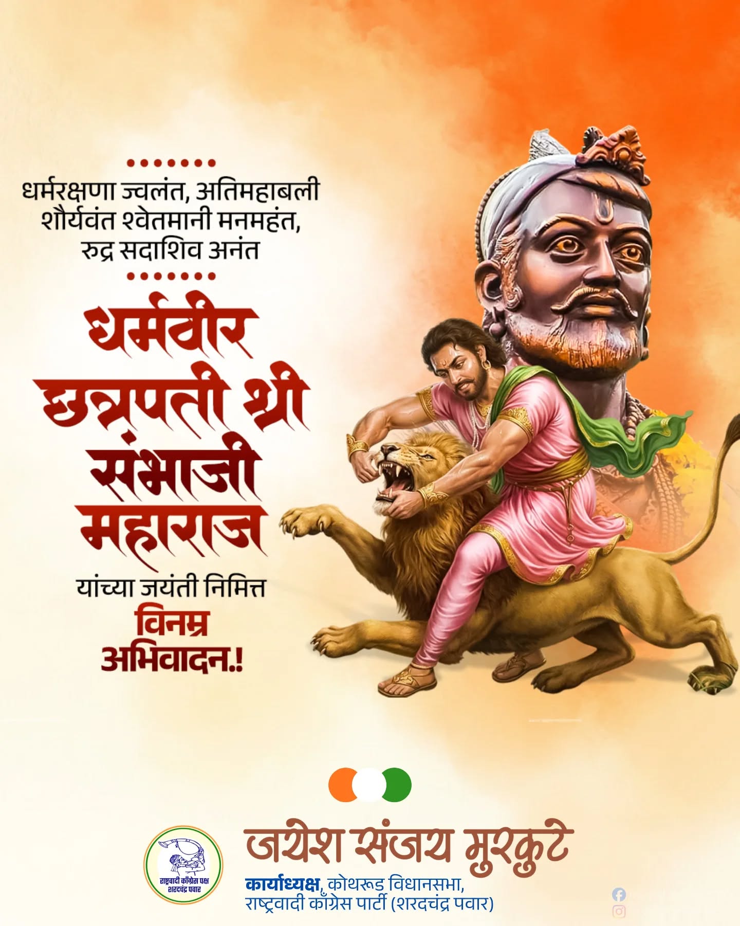स्वराज्याच्या विचारांनी अखंड प्रेरणा देणारे, धैर्य, दूरदृष्टी आणि लोककल्याणकारी राज्यकारभाराचे आदर्श असलेले छत्रपती संभाजी महाराज यांना जयंती निमित्त विनम्र अभिवादन ! 🚩

त्यांचे शौर्य, स्वाभिमान आणि धर्मरक्षणाची प्रेरणा सदैव नव्या पिढीला मार्गदर्शक ठरो.